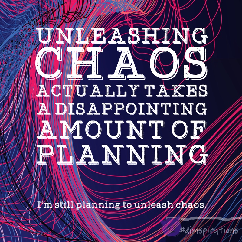 Unleashing chaos actually takes a disappointing amount of planning. I'm still planning to unleash chaos.