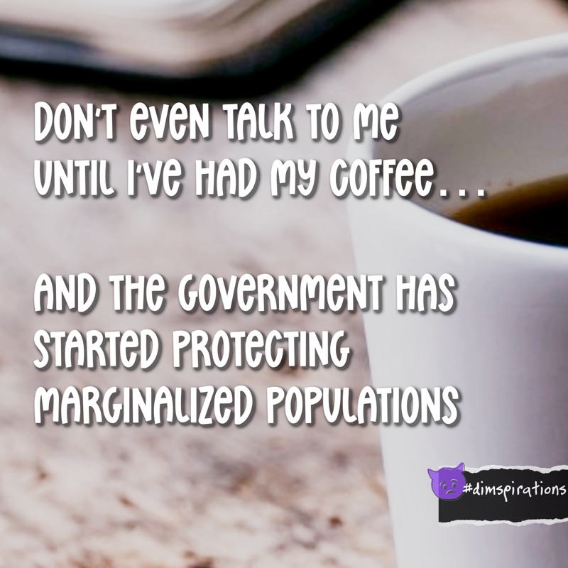 DON'T EVEN TALK TO ME UNTIL IVE HAD MY COFFEE... AND THE GOVERNMENT HAS STARTED PROTECTING MARGINALIZED POPULATIONS
