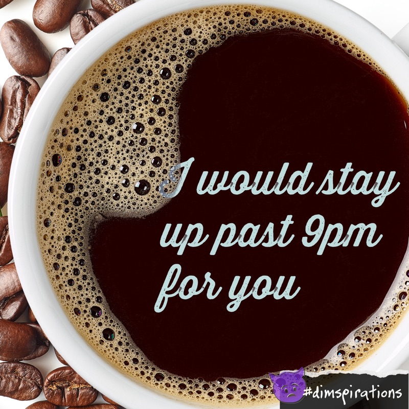 (Cup of coffee) I would stay up past 9pm for you.