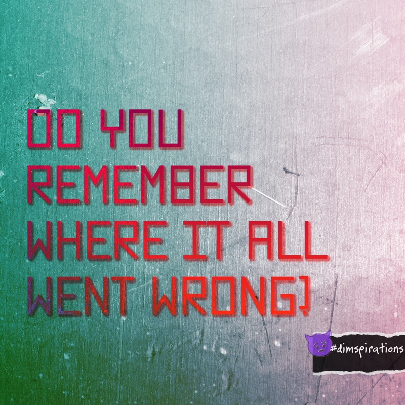DO YOU REMEMBER WHERE IT ALL WENT WRONG?