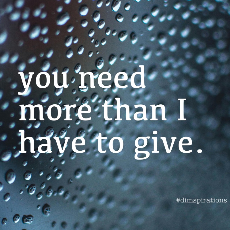 you need more than I have to give.