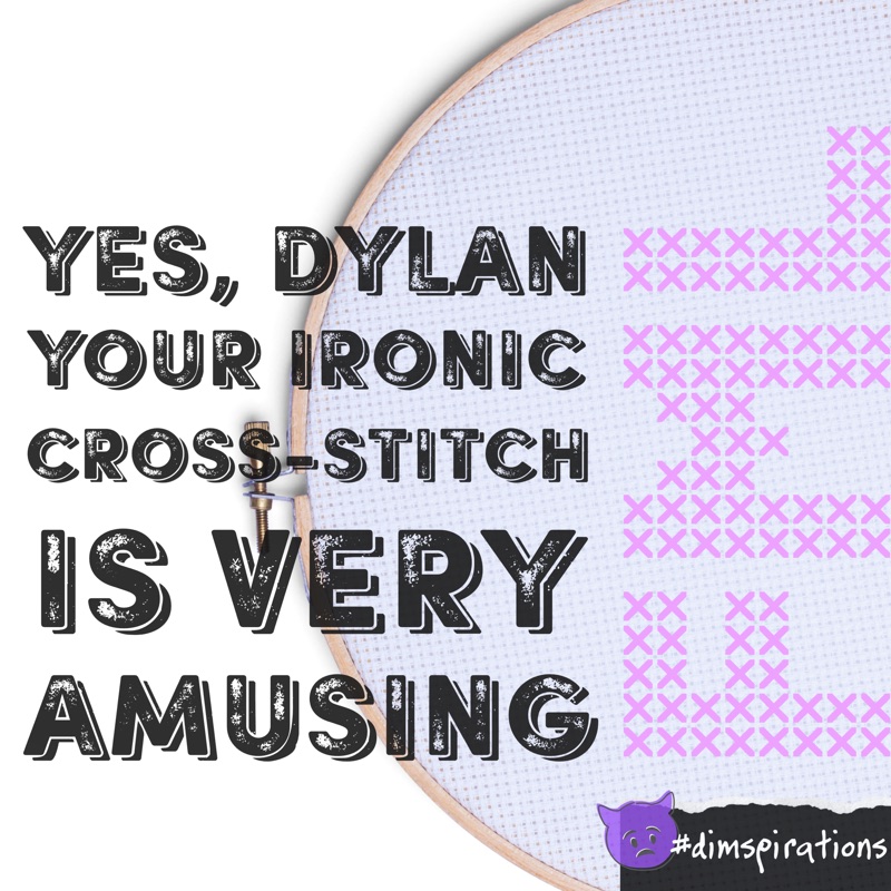 (Cross-stitch that says FML) Yes Dylan, your ironic cross-stitch is very amusing.