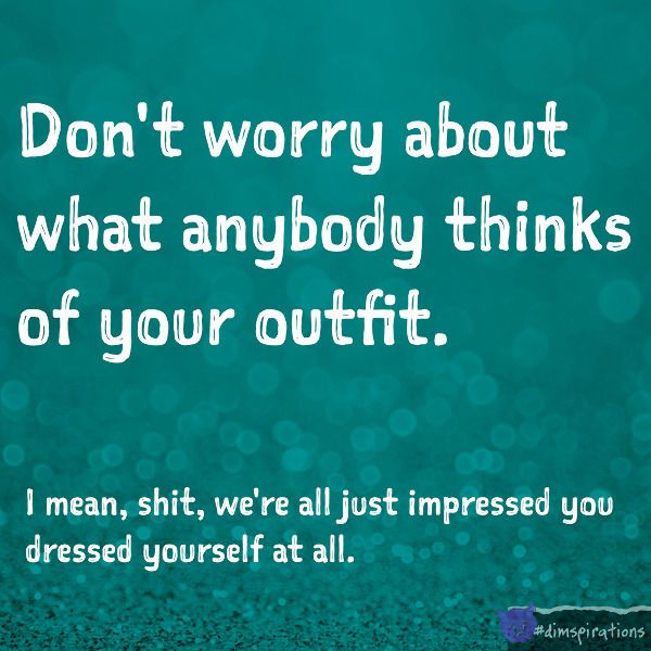 Don't worry about what anybody thinks of your outfit. We're all just impressed you dressed yourself today.